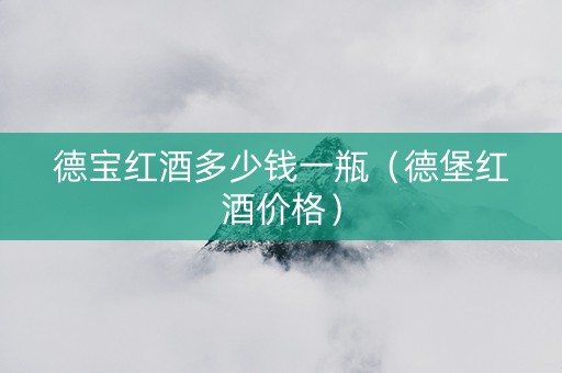 德宝红酒多少钱一瓶（德堡红酒价格）