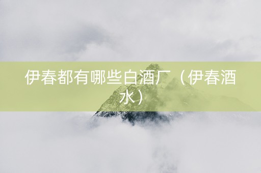 伊春都有哪些白酒厂（伊春酒水）