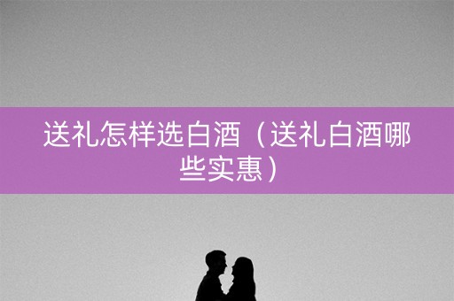 送礼怎样选白酒（送礼白酒哪些实惠）
