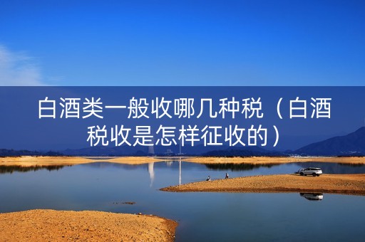白酒类一般收哪几种税（白酒税收是怎样征收的）