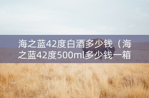 海之蓝42度白酒多少钱（海之蓝42度500ml多少钱一箱）