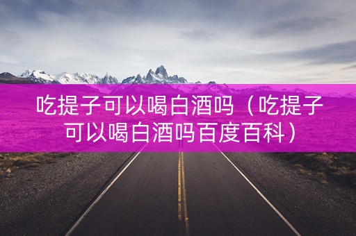 吃提子可以喝白酒吗（吃提子可以喝白酒吗百度百科）