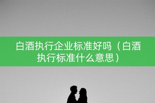 白酒执行企业标准好吗（白酒执行标准什么意思）