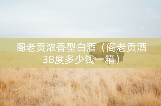 阁老贡浓香型白酒（阁老贡酒38度多少钱一箱）
