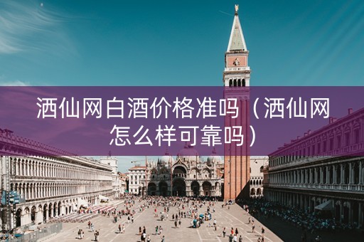洒仙网白酒价格准吗（洒仙网怎么样可靠吗）