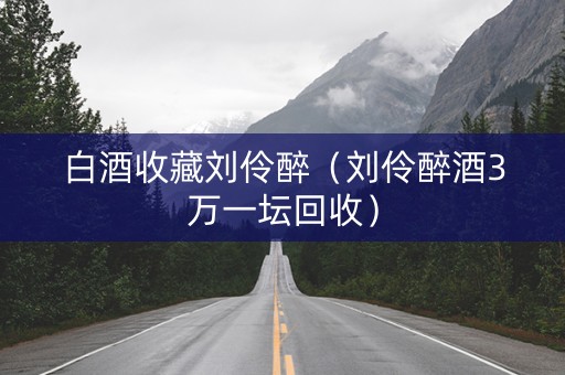 白酒收藏刘伶醉（刘伶醉酒3万一坛回收）