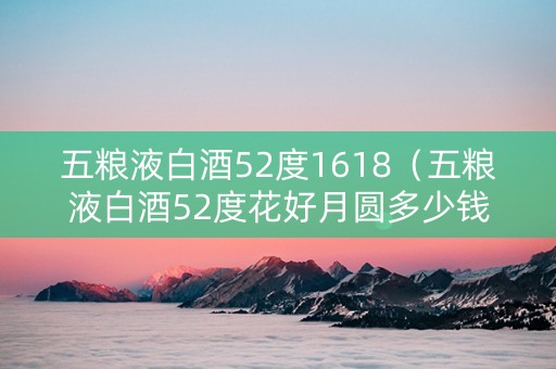 五粮液白酒52度1618（五粮液白酒52度花好月圆多少钱一瓶）