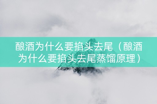 酿酒为什么要掐头去尾（酿酒为什么要掐头去尾蒸馏原理）