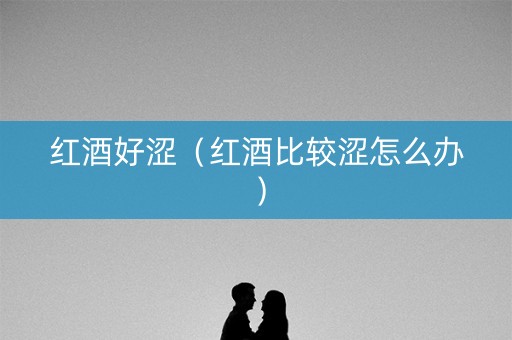 红酒好涩（红酒比较涩怎么办）