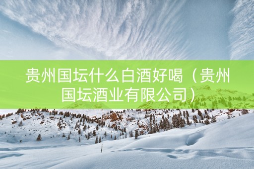 贵州国坛什么白酒好喝（贵州国坛酒业有限公司）