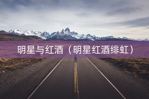 明星与红酒（明星红酒绯虹）