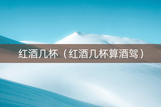 红酒几杯（红酒几杯算酒驾）