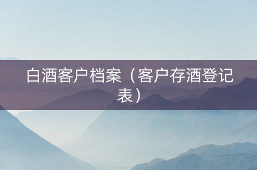 白酒客户档案（客户存酒登记表）
