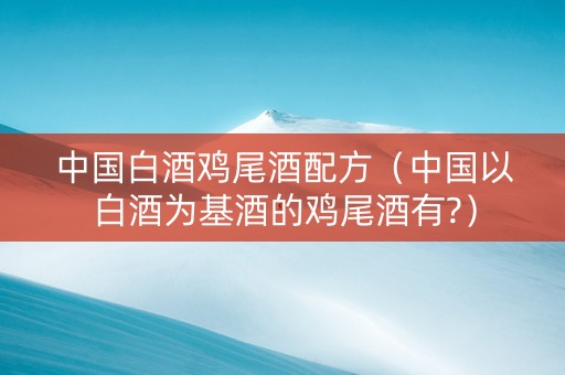 中国白酒鸡尾酒配方（中国以白酒为基酒的鸡尾酒有?）