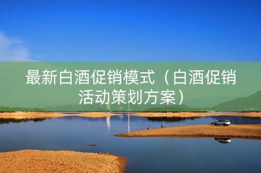 最新白酒促销模式（白酒促销活动策划方案）
