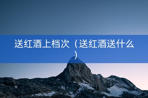 送红酒上档次（送红酒送什么）