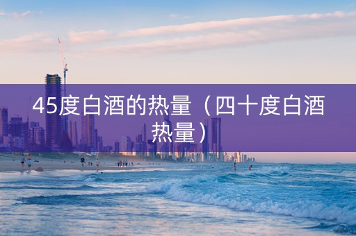 45度白酒的热量（四十度白酒热量）