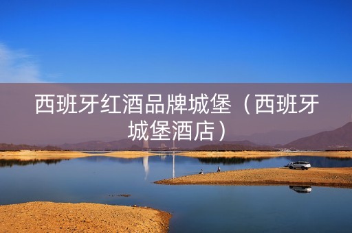 西班牙红酒品牌城堡（西班牙城堡酒店）