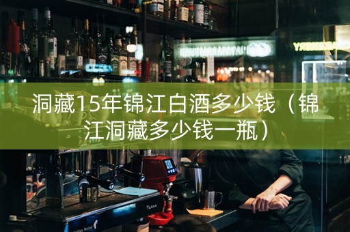 洞藏15年锦江白酒多少钱（锦江洞藏多少钱一瓶）