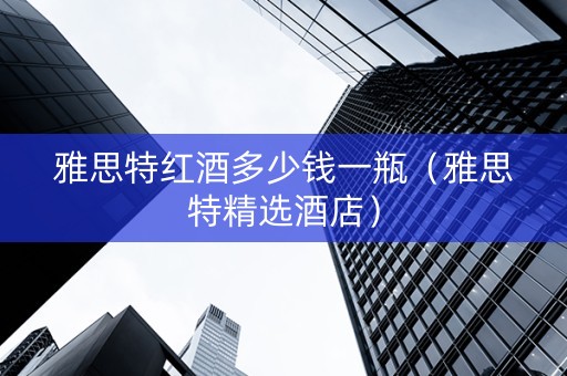 雅思特红酒多少钱一瓶（雅思特精选酒店）