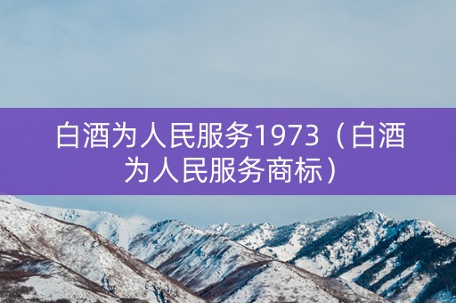 白酒为人民服务1973（白酒为人民服务商标）