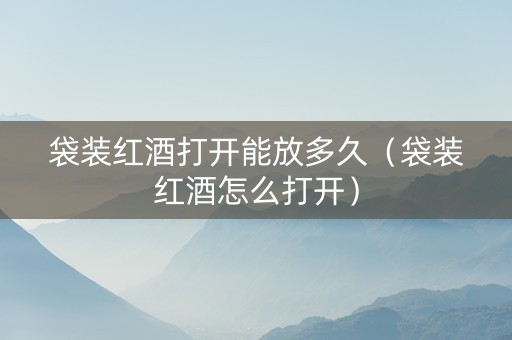 袋装红酒打开能放多久（袋装红酒怎么打开）
