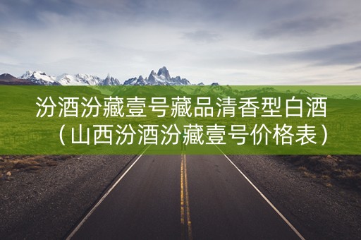 汾酒汾藏壹号藏品清香型白酒（山西汾酒汾藏壹号价格表）