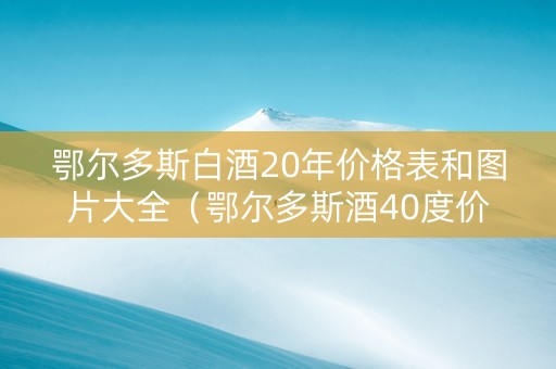 鄂尔多斯白酒20年价格表和图片大全（鄂尔多斯酒40度价格500毫升）