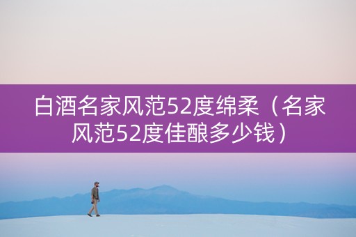 白酒名家风范52度绵柔（名家风范52度佳酿多少钱）