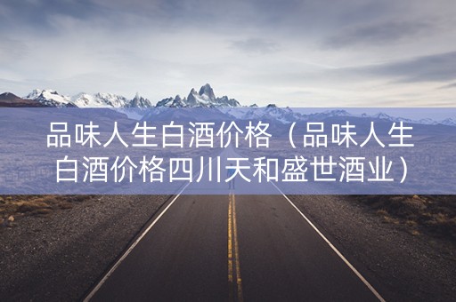 品味人生白酒价格（品味人生白酒价格四川天和盛世酒业）