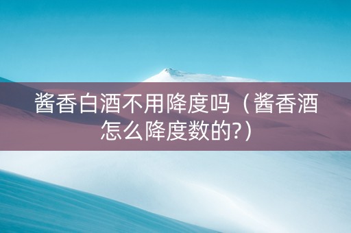 酱香白酒不用降度吗（酱香酒怎么降度数的?）