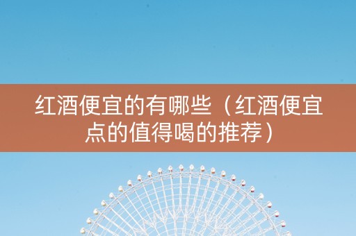 红酒便宜的有哪些（红酒便宜点的值得喝的推荐）