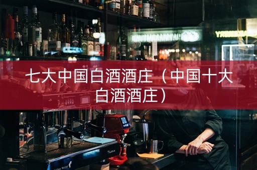 七大中国白酒酒庄（中国十大白酒酒庄）