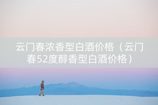 云门春浓香型白酒价格（云门春52度醇香型白酒价格）