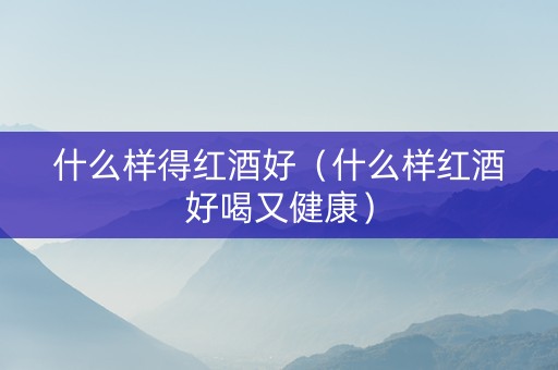 什么样得红酒好（什么样红酒好喝又健康）