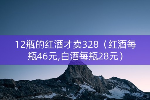 12瓶的红酒才卖328（红酒每瓶46元,白酒每瓶28元）