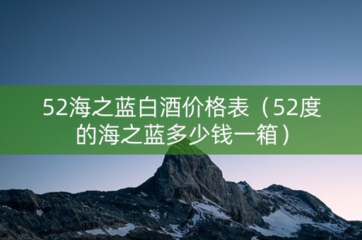 52海之蓝白酒价格表（52度的海之蓝多少钱一箱）