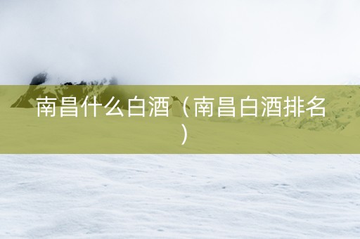 南昌什么白酒（南昌白酒排名）