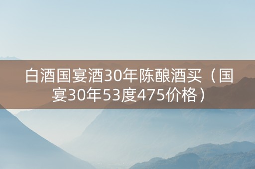 白酒国宴酒30年陈酿酒买（国宴30年53度475价格）