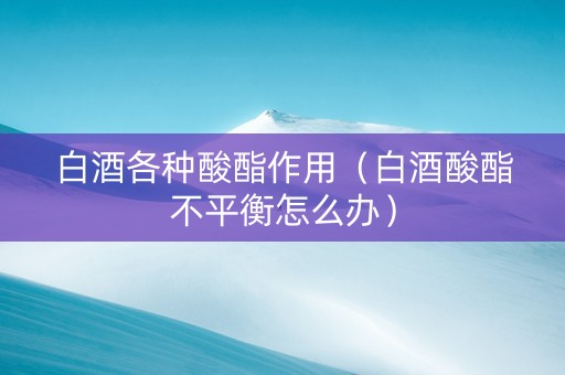 白酒各种酸酯作用（白酒酸酯不平衡怎么办）