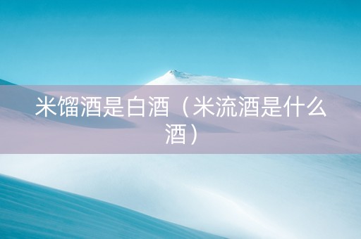 米馏酒是白酒（米流酒是什么酒）