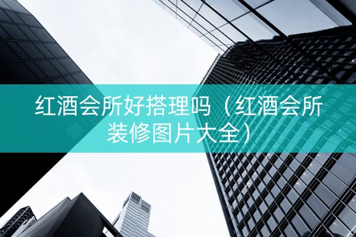 红酒会所好搭理吗（红酒会所装修图片大全）