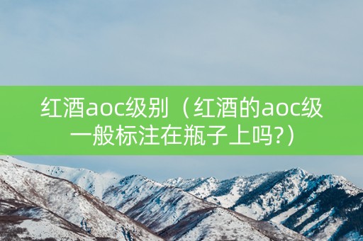红酒aoc级别（红酒的aoc级一般标注在瓶子上吗?）