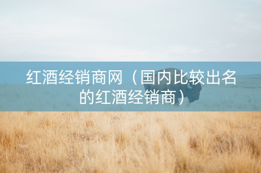 红酒经销商网（国内比较出名的红酒经销商）