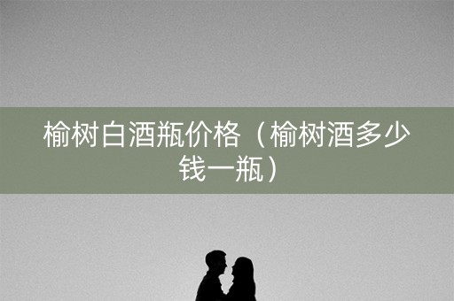 榆树白酒瓶价格（榆树酒多少钱一瓶）