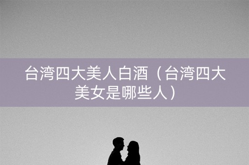 台湾四大美人白酒（台湾四大美女是哪些人）