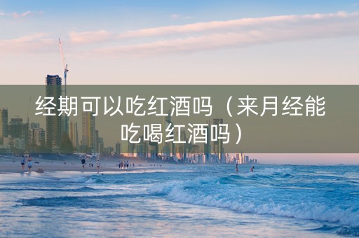 经期可以吃红酒吗（来月经能吃喝红酒吗）