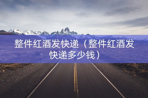 整件红酒发快递（整件红酒发快递多少钱）