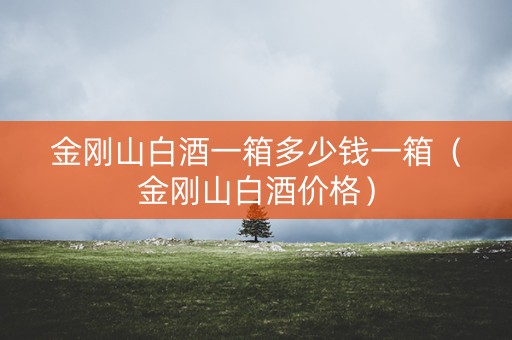 金刚山白酒一箱多少钱一箱（金刚山白酒价格）