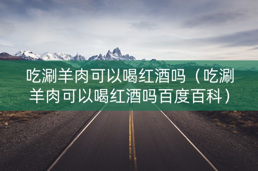 吃涮羊肉可以喝红酒吗（吃涮羊肉可以喝红酒吗百度百科）